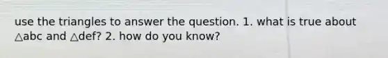 use the triangles to answer the question. 1. what is true about △abc and △def? 2. how do you know?