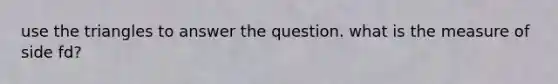 use the triangles to answer the question. what is the measure of side fd?