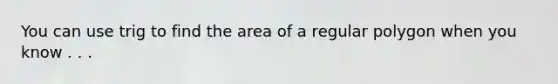 You can use trig to find the area of a regular polygon when you know . . .