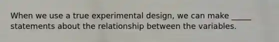 When we use a true experimental design, we can make _____ statements about the relationship between the variables.