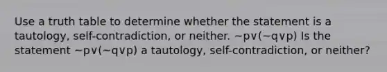 Use a truth table to determine whether the statement is a​ tautology, self-contradiction, or neither. ~p∨​(~q∨p​) Is the statement ~p∨​(~q∨p​) a​ tautology, self-contradiction, or​ neither?