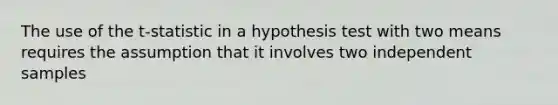 The use of the t-statistic in a hypothesis test with two means requires the assumption that it involves two independent samples