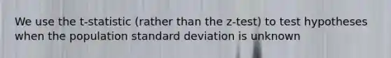 We use the t-statistic (rather than the z-test) to test hypotheses when the population standard deviation is unknown