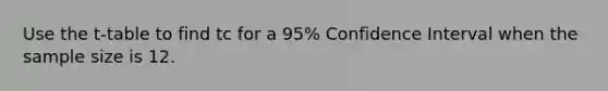 Use the t-table to find tc for a 95% Confidence Interval when the sample size is 12.