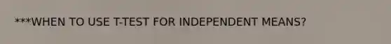 ***WHEN TO USE T-TEST FOR INDEPENDENT MEANS?