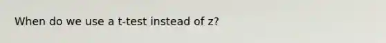 When do we use a t-test instead of z?