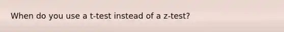 When do you use a t-test instead of a z-test?