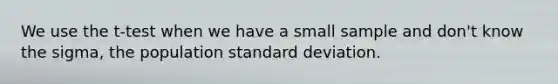 We use the t-test when we have a small sample and don't know the sigma, the population standard deviation.