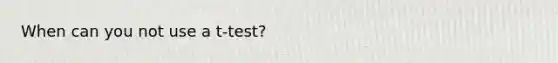 When can you not use a t-test?