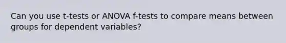 Can you use t-tests or ANOVA f-tests to compare means between groups for dependent variables?