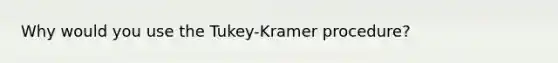 Why would you use the Tukey-Kramer procedure?