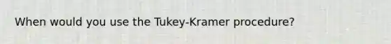 When would you use the Tukey-Kramer procedure?