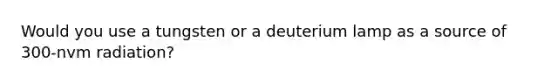 Would you use a tungsten or a deuterium lamp as a source of 300-nvm radiation?