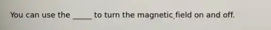 You can use the _____ to turn the magnetic field on and off.