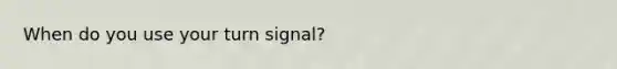 When do you use your turn signal?