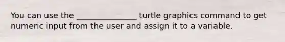 You can use the _______________ turtle graphics command to get numeric input from the user and assign it to a variable.