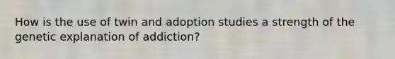 How is the use of twin and adoption studies a strength of the genetic explanation of addiction?