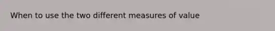 When to use the two different measures of value