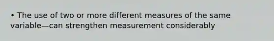 • The use of two or more different measures of the same variable—can strengthen measurement considerably