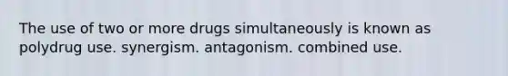 The use of two or more drugs simultaneously is known as polydrug use. synergism. antagonism. combined use.