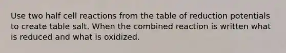 Use two half cell reactions from the table of reduction potentials to create table salt. When the combined reaction is written what is reduced and what is oxidized.