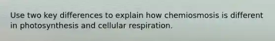 Use two key differences to explain how chemiosmosis is different in photosynthesis and cellular respiration.