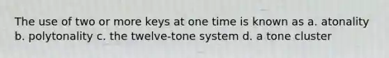 The use of two or more keys at one time is known as a. atonality b. polytonality c. the twelve-tone system d. a tone cluster