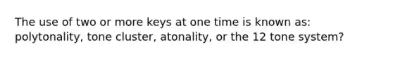 The use of two or more keys at one time is known as: polytonality, tone cluster, atonality, or the 12 tone system?