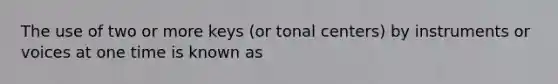 The use of two or more keys (or tonal centers) by instruments or voices at one time is known as