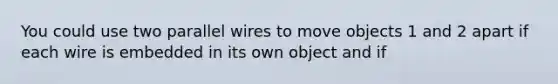 You could use two parallel wires to move objects 1 and 2 apart if each wire is embedded in its own object and if