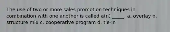 The use of two or more sales promotion techniques in combination with one another is called a(n) _____. a. overlay b. structure mix c. cooperative program d. tie-in