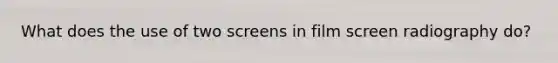 What does the use of two screens in film screen radiography do?