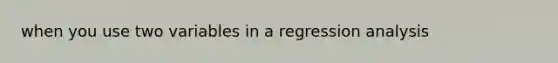 when you use two variables in a regression analysis