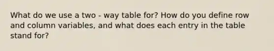 What do we use a two - way table for? How do you define row and column variables, and what does each entry in the table stand for?