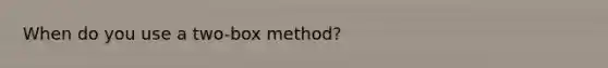 When do you use a two-box method?