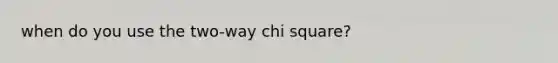 when do you use the two-way chi square?