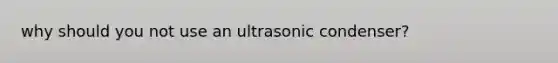 why should you not use an ultrasonic condenser?