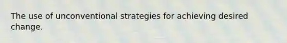 The use of unconventional strategies for achieving desired change.