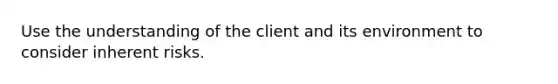 Use the understanding of the client and its environment to consider inherent risks.