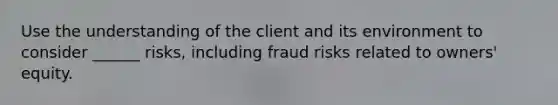 Use the understanding of the client and its environment to consider ______ risks, including fraud risks related to owners' equity.