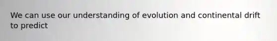 We can use our understanding of evolution and continental drift to predict