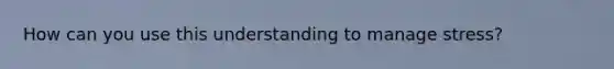 How can you use this understanding to manage stress?