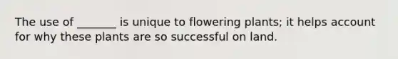 The use of _______ is unique to flowering plants; it helps account for why these plants are so successful on land.