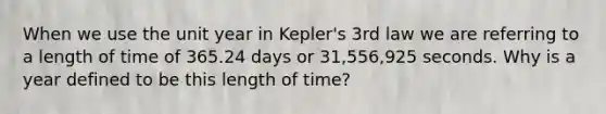 When we use the unit year in Kepler's 3rd law we are referring to a length of time of 365.24 days or 31,556,925 seconds. Why is a year defined to be this length of time?