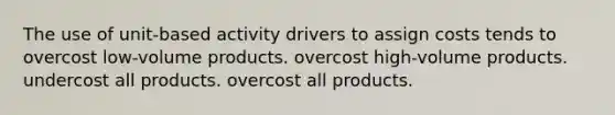 The use of unit-based activity drivers to assign costs tends to overcost low-volume products. overcost high-volume products. undercost all products. overcost all products.