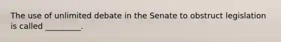 The use of unlimited debate in the Senate to obstruct legislation is called _________.