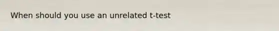 When should you use an unrelated t-test