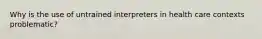 Why is the use of untrained interpreters in health care contexts problematic?