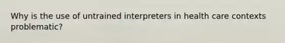 Why is the use of untrained interpreters in health care contexts problematic?