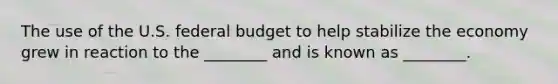 The use of the U.S. federal budget to help stabilize the economy grew in reaction to the ________ and is known as ________.